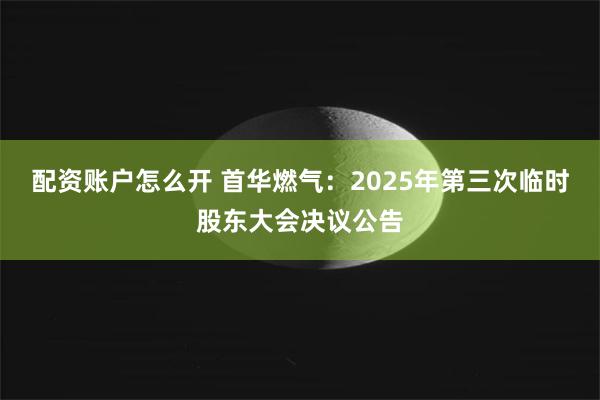 配资账户怎么开 首华燃气：2025年第三次临时股东大会决议公告