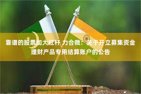 靠谱的股票加大杠杆 力合微：关于开立募集资金理财产品专用结算账户的公告