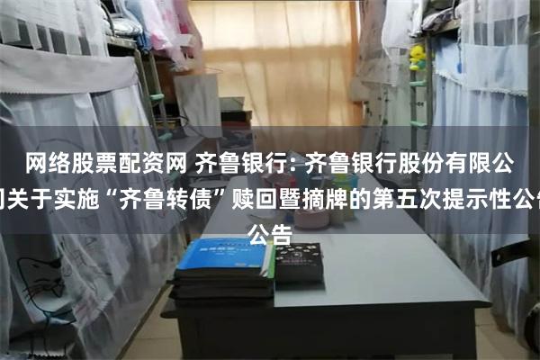 网络股票配资网 齐鲁银行: 齐鲁银行股份有限公司关于实施“齐鲁转债”赎回暨摘牌的第五次提示性公告