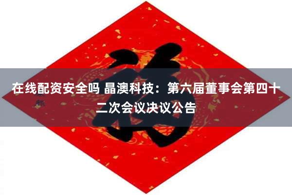 在线配资安全吗 晶澳科技：第六届董事会第四十二次会议决议公告