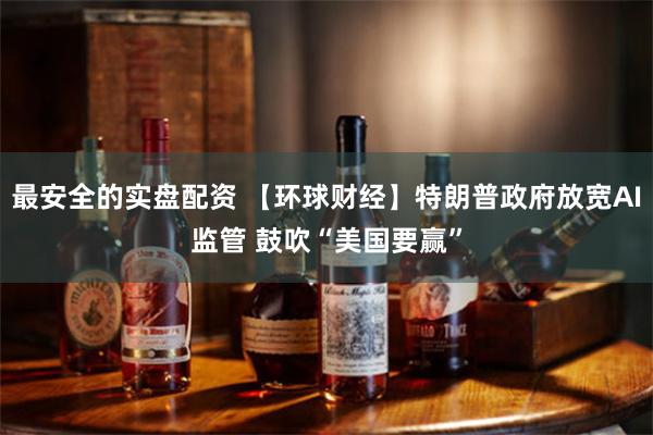 最安全的实盘配资 【环球财经】特朗普政府放宽AI监管 鼓吹“美国要赢”