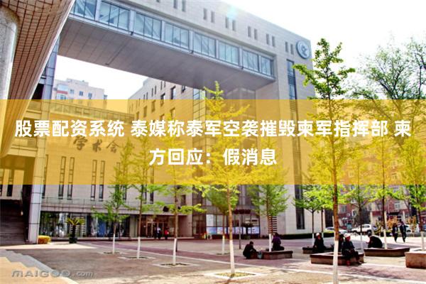 股票配资系统 泰媒称泰军空袭摧毁柬军指挥部 柬方回应：假消息