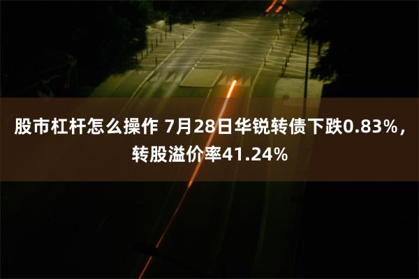 股市杠杆怎么操作 7月28日华锐转债下跌0.83%，转股溢价率41.24%