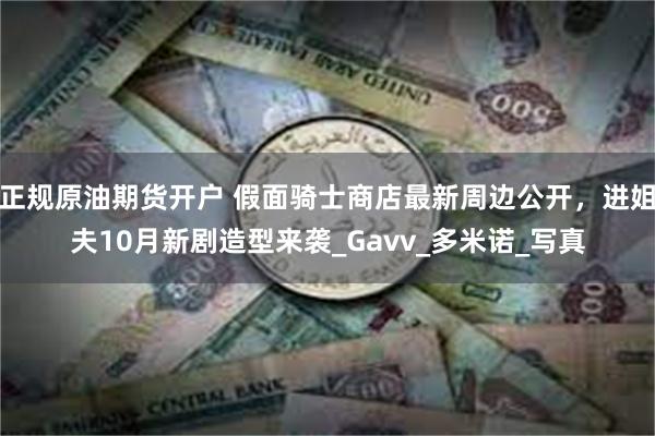 正规原油期货开户 假面骑士商店最新周边公开，进姐夫10月新剧造型来袭_Gavv_多米诺_写真