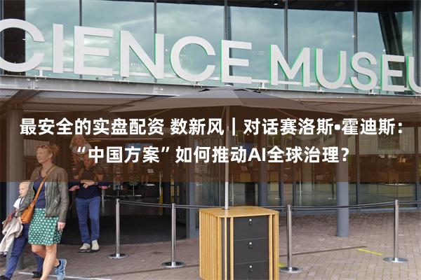 最安全的实盘配资 数新风｜对话赛洛斯•霍迪斯：“中国方案”如何推动AI全球治理？