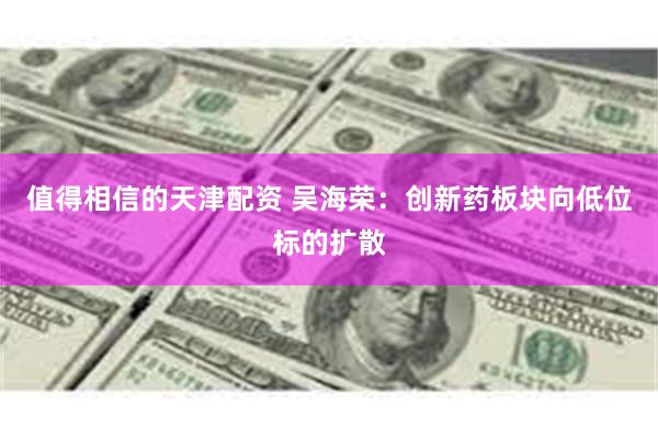 值得相信的天津配资 吴海荣：创新药板块向低位标的扩散