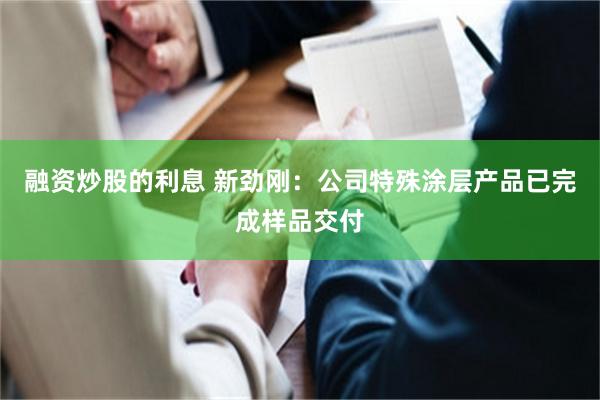 融资炒股的利息 新劲刚：公司特殊涂层产品已完成样品交付