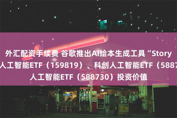 外汇配资手续费 谷歌推出AI绘本生成工具“Storybook”，关注人工智能ETF（159819）、科创人工智能ETF（588730）投资价值