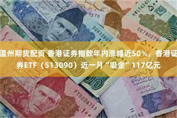 温州期货配资 香港证券指数年内涨幅近50%，香港证券ETF（513090）近一月“吸金”117亿元