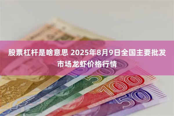 股票杠杆是啥意思 2025年8月9日全国主要批发市场龙虾价格行情