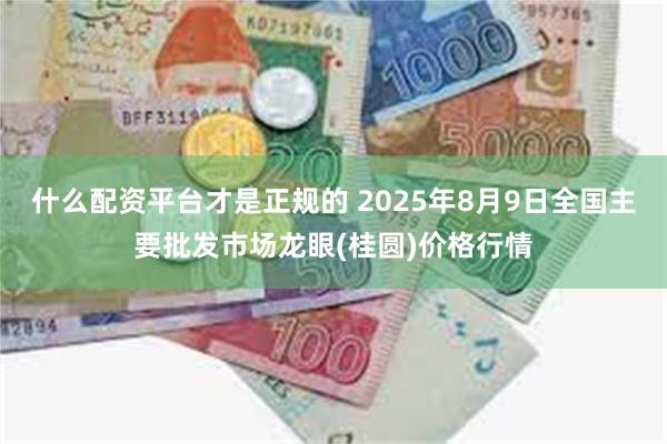 什么配资平台才是正规的 2025年8月9日全国主要批发市场龙眼(桂圆)价格行情