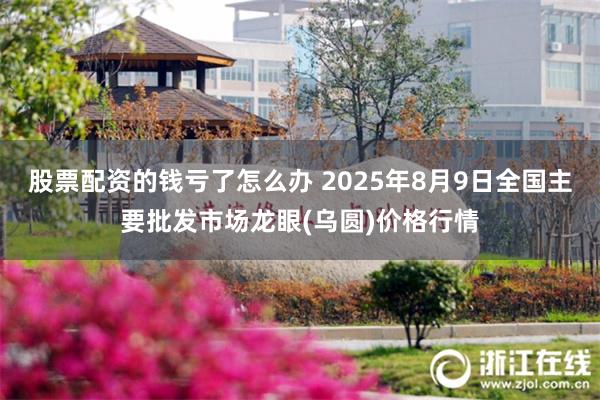 股票配资的钱亏了怎么办 2025年8月9日全国主要批发市场龙眼(乌圆)价格行情