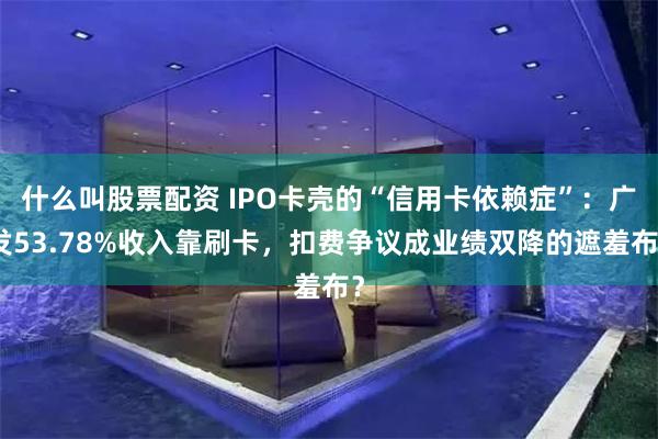 什么叫股票配资 IPO卡壳的“信用卡依赖症”：广发53.78%收入靠刷卡，扣费争议成业绩双降的遮羞布？