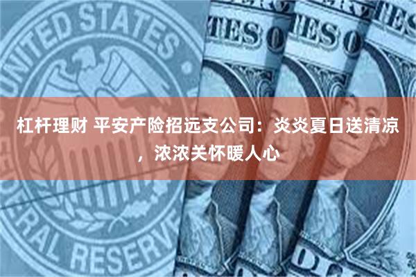 杠杆理财 平安产险招远支公司：炎炎夏日送清凉，浓浓关怀暖人心