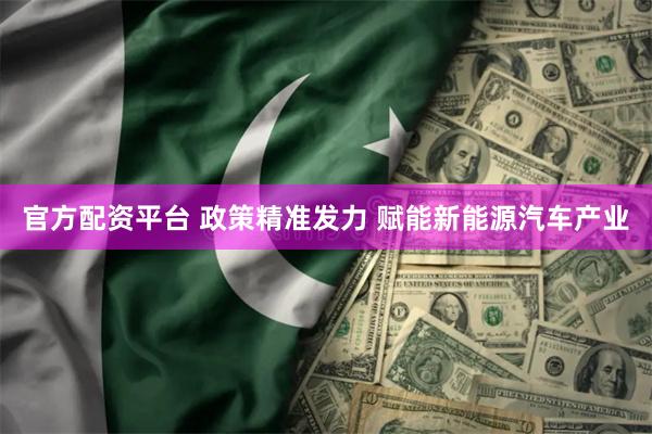 官方配资平台 政策精准发力 赋能新能源汽车产业