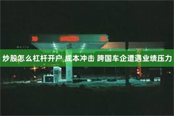 炒股怎么杠杆开户 成本冲击 跨国车企遭遇业绩压力