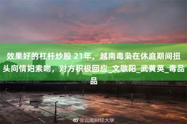 效果好的杠杆炒股 21年，越南毒枭在休庭期间扭头向情妇索吻，对方积极回应_文敬阳_武黄英_毒品