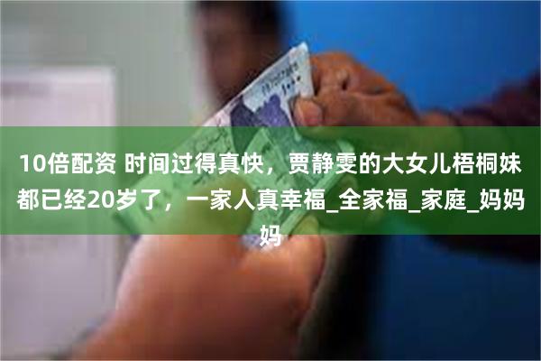 10倍配资 时间过得真快，贾静雯的大女儿梧桐妹都已经20岁了，一家人真幸福_全家福_家庭_妈妈