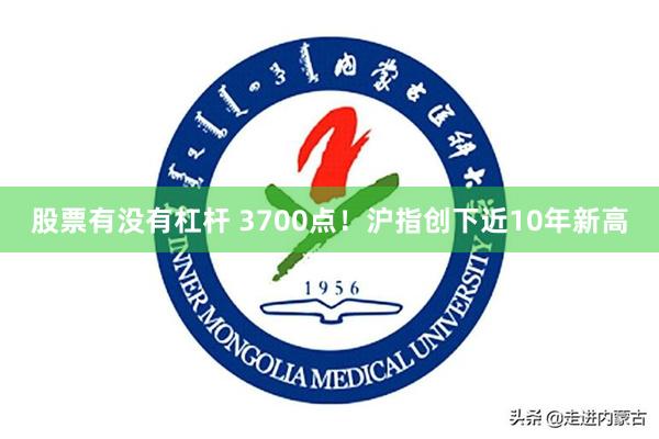 股票有没有杠杆 3700点！沪指创下近10年新高