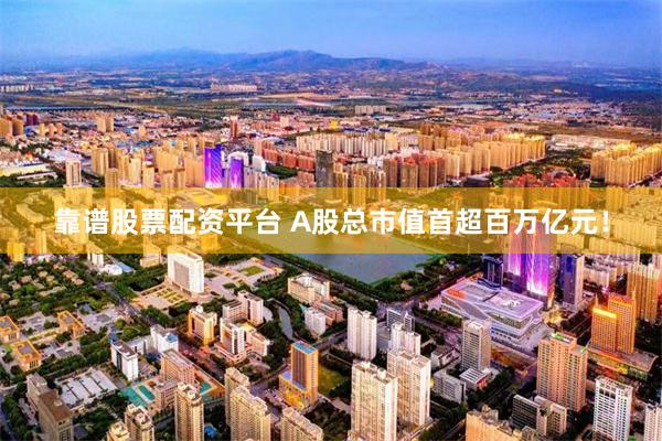 靠谱股票配资平台 A股总市值首超百万亿元！