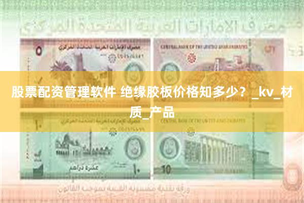 股票配资管理软件 绝缘胶板价格知多少？_kv_材质_产品