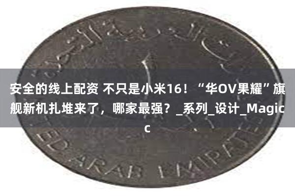 安全的线上配资 不只是小米16！“华OV果耀”旗舰新机扎堆来了，哪家最强？_系列_设计_Magic