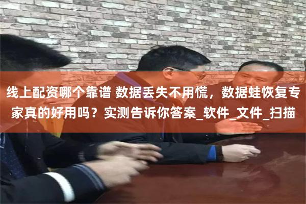 线上配资哪个靠谱 数据丢失不用慌，数据蛙恢复专家真的好用吗？实测告诉你答案_软件_文件_扫描