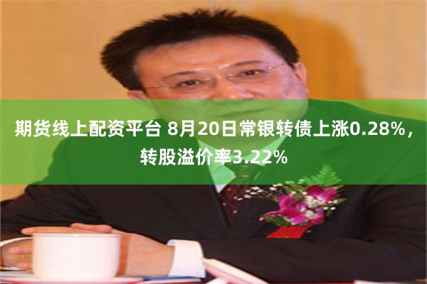 期货线上配资平台 8月20日常银转债上涨0.28%，转股溢价率3.22%