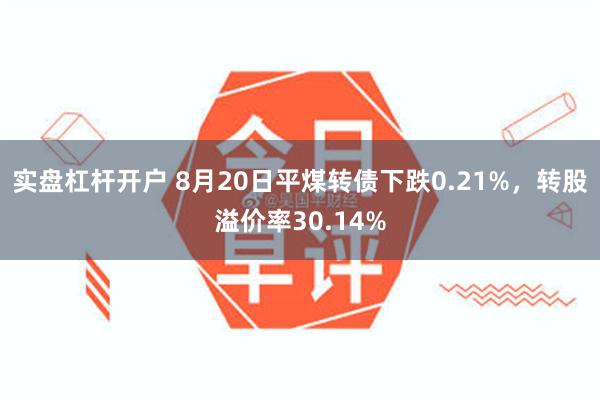 实盘杠杆开户 8月20日平煤转债下跌0.21%，转股溢价率30.14%