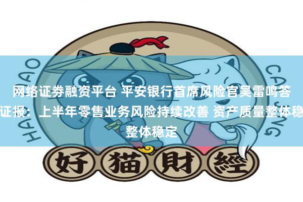 网络证劵融资平台 平安银行首席风险官吴雷鸣答上证报：上半年零售业务风险持续改善 资产质量整体稳定