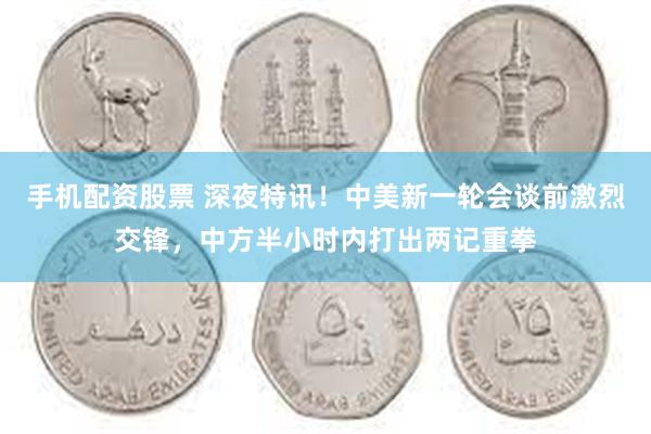 手机配资股票 深夜特讯！中美新一轮会谈前激烈交锋，中方半小时内打出两记重拳