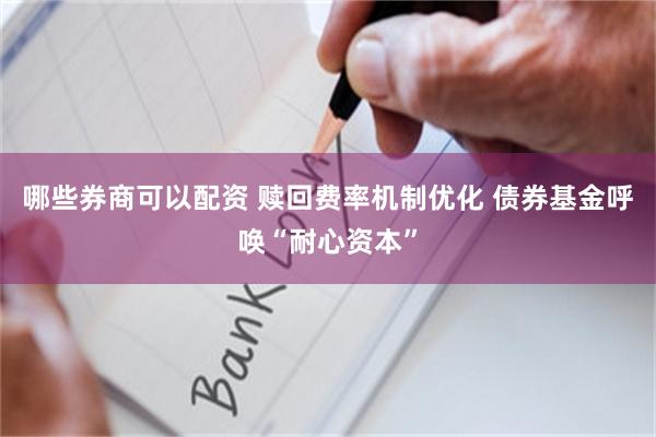 哪些券商可以配资 赎回费率机制优化 债券基金呼唤“耐心资本”