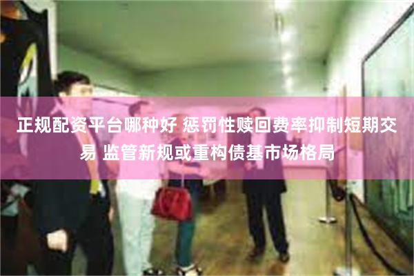 正规配资平台哪种好 惩罚性赎回费率抑制短期交易 监管新规或重构债基市场格局
