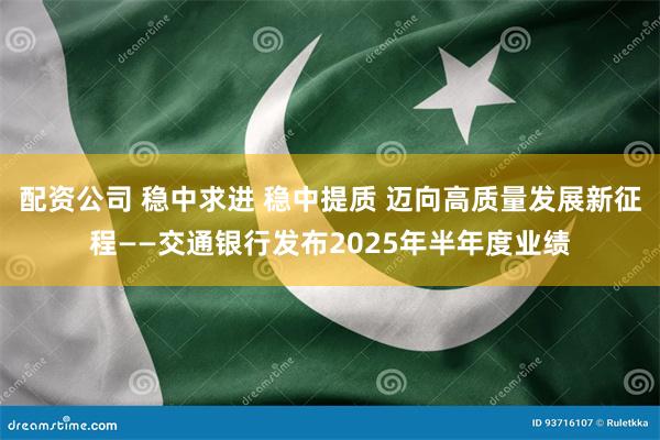 配资公司 稳中求进 稳中提质 迈向高质量发展新征程——交通银行发布2025年半年度业绩