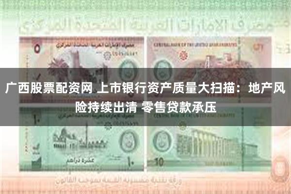 广西股票配资网 上市银行资产质量大扫描：地产风险持续出清 零售贷款承压