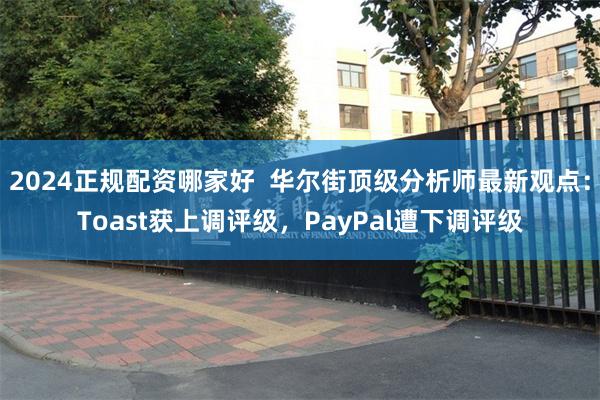 2024正规配资哪家好 华尔街顶级分析师最新观点:Toast获上调评级,PayPal遭下调评级