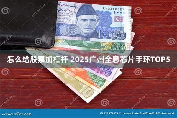 怎么给股票加杠杆 2025广州全息芯片手环TOP5