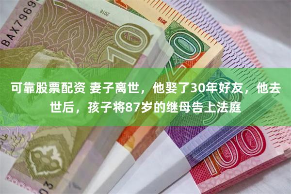 可靠股票配资 妻子离世，他娶了30年好友，他去世后，孩子将87岁的继母告上法庭