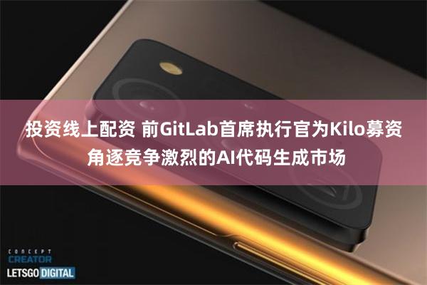 投资线上配资 前GitLab首席执行官为Kilo募资 角逐竞争激烈的AI代码生成市场