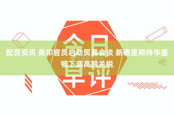 配资资讯 美印官员启动贸易会谈 新德里期待华盛顿下调高额关税