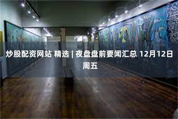 炒股配资网站 精选 | 夜盘盘前要闻汇总 12月12日 周五