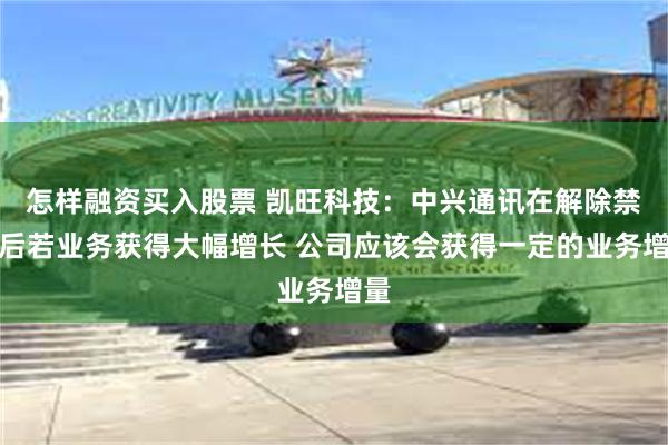怎样融资买入股票 凯旺科技：中兴通讯在解除禁令后若业务获得大幅增长 公司应该会获得一定的业务增量