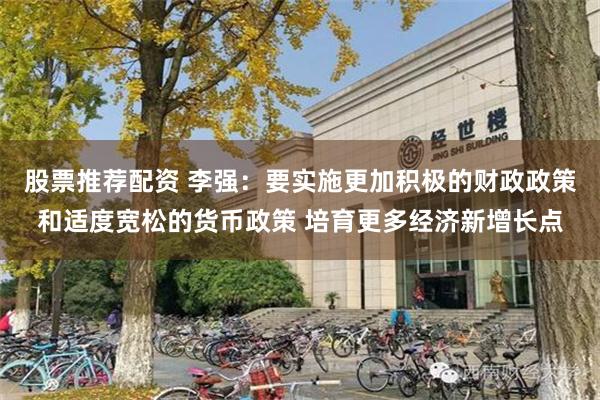 股票推荐配资 李强:要实施更加积极的财政政策和适度宽松的货币政策 培育更多经济新增长点