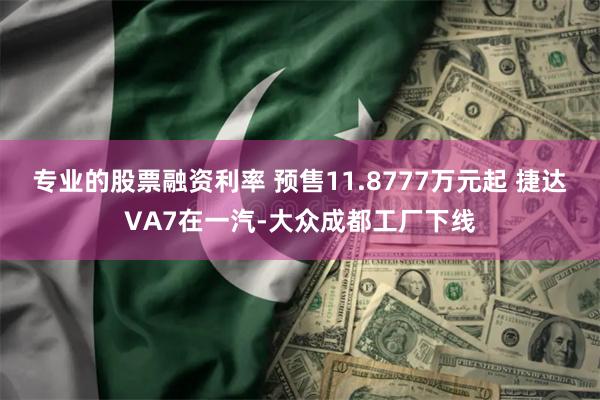 专业的股票融资利率 预售11.8777万元起 捷达VA7在一汽-大众成都工厂下线