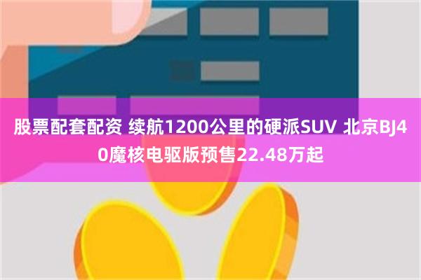 股票配套配资 续航1200公里的硬派SUV 北京BJ40魔核电驱版预售22.48万起