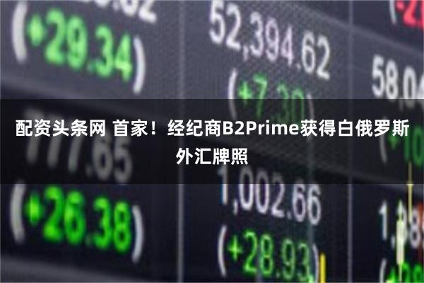 配资头条网 首家！经纪商B2Prime获得白俄罗斯外汇牌照